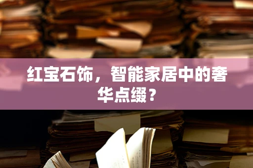 红宝石饰，智能家居中的奢华点缀？
