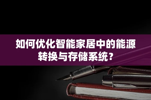 如何优化智能家居中的能源转换与存储系统？