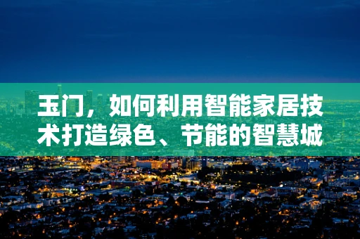 玉门，如何利用智能家居技术打造绿色、节能的智慧城市？