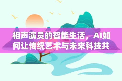 相声演员的智能生活，AI如何让传统艺术与未来科技共舞？