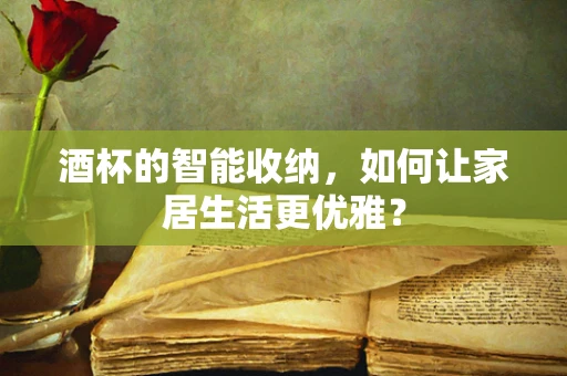 酒杯的智能收纳，如何让家居生活更优雅？