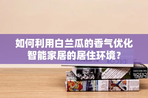 如何利用白兰瓜的香气优化智能家居的居住环境？