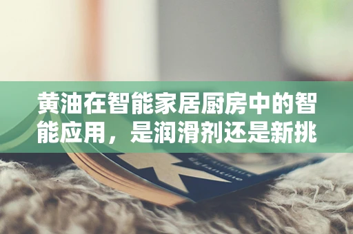 黄油在智能家居厨房中的智能应用，是润滑剂还是新挑战？