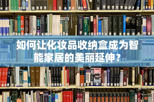 如何让化妆品收纳盒成为智能家居的美丽延伸？