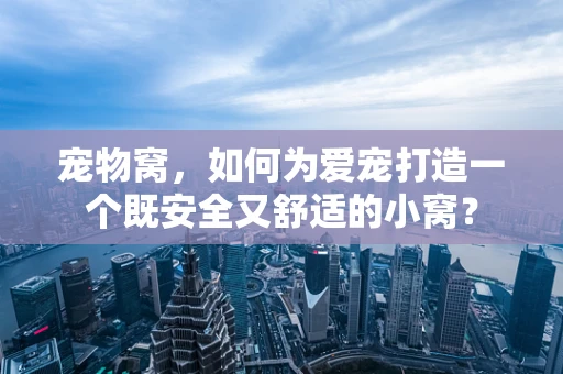 宠物窝，如何为爱宠打造一个既安全又舒适的小窝？
