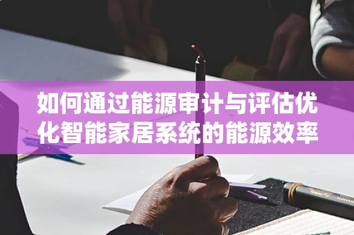 如何通过能源审计与评估优化智能家居系统的能源效率？