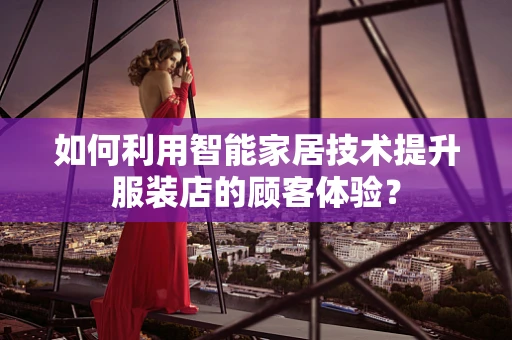 如何利用智能家居技术提升服装店的顾客体验？