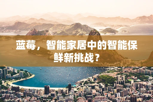 蓝莓，智能家居中的智能保鲜新挑战？