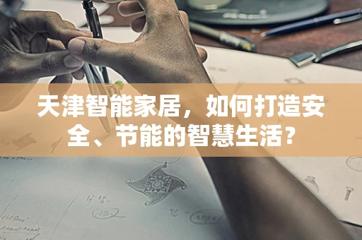 天津智能家居，如何打造安全、节能的智慧生活？