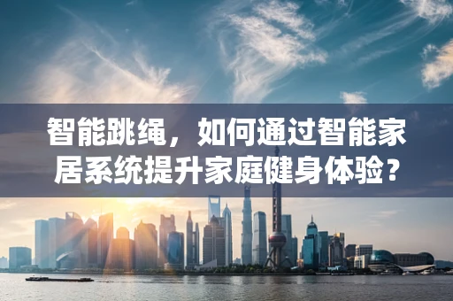 智能跳绳，如何通过智能家居系统提升家庭健身体验？