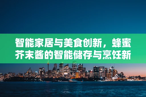 智能家居与美食创新，蜂蜜芥末酱的智能储存与烹饪新体验？