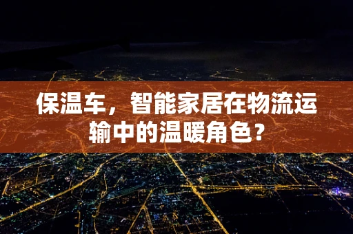 保温车，智能家居在物流运输中的温暖角色？