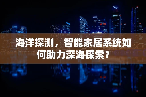 海洋探测，智能家居系统如何助力深海探索？