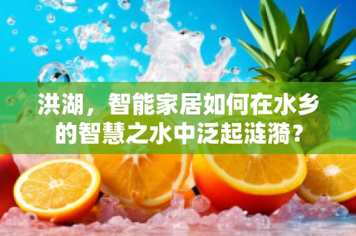 洪湖，智能家居如何在水乡的智慧之水中泛起涟漪？