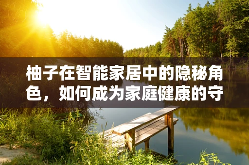 柚子在智能家居中的隐秘角色，如何成为家庭健康的守护者？