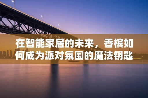 在智能家居的未来，香槟如何成为派对氛围的魔法钥匙？