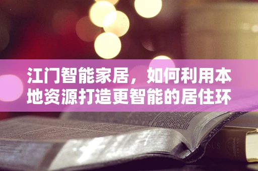 江门智能家居，如何利用本地资源打造更智能的居住环境？