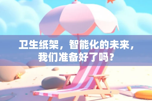 卫生纸架，智能化的未来，我们准备好了吗？
