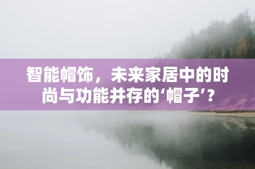 智能帽饰，未来家居中的时尚与功能并存的‘帽子’？