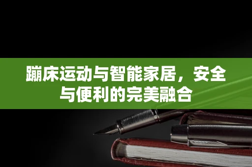 蹦床运动与智能家居，安全与便利的完美融合
