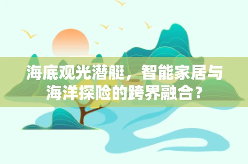 海底观光潜艇，智能家居与海洋探险的跨界融合？