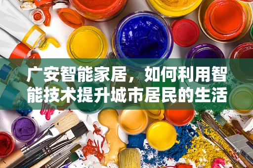 广安智能家居，如何利用智能技术提升城市居民的生活质量？