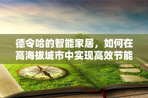 德令哈的智能家居，如何在高海拔城市中实现高效节能的居住环境？