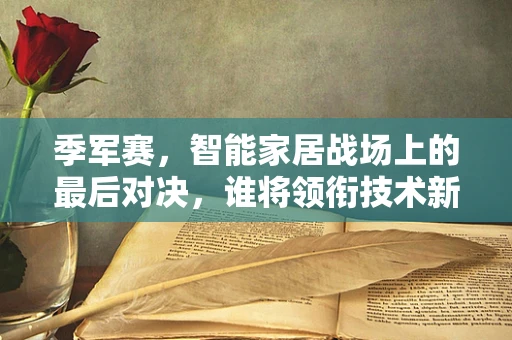 季军赛，智能家居战场上的最后对决，谁将领衔技术新纪元？