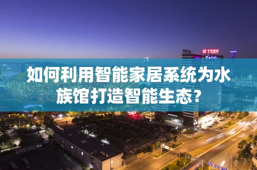 如何利用智能家居系统为水族馆打造智能生态？