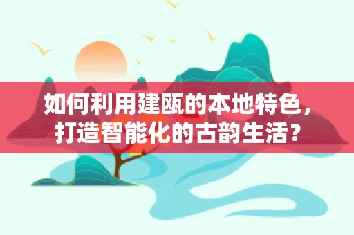 如何利用建瓯的本地特色，打造智能化的古韵生活？