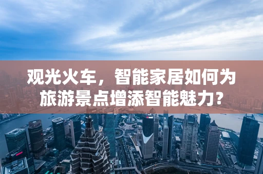 观光火车，智能家居如何为旅游景点增添智能魅力？