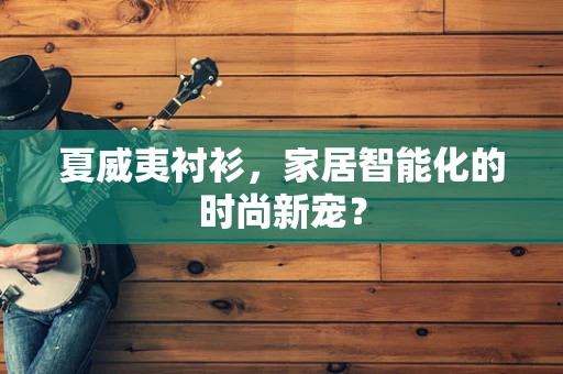 夏威夷衬衫，家居智能化的时尚新宠？