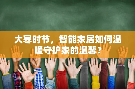 大寒时节，智能家居如何温暖守护家的温馨？