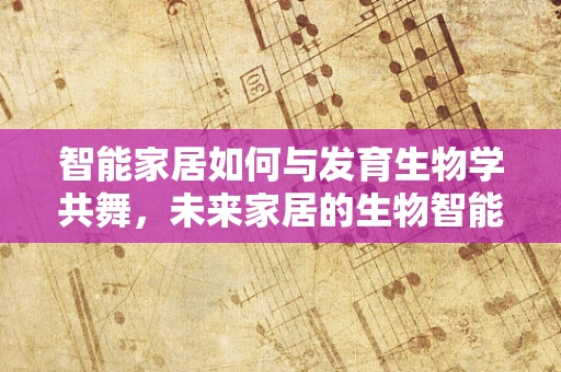 智能家居如何与发育生物学共舞，未来家居的生物智能设计？