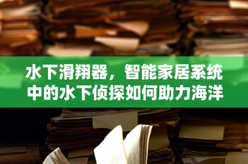 水下滑翔器，智能家居系统中的水下侦探如何助力海洋探索？