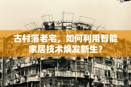 古村落老宅，如何利用智能家居技术焕发新生？
