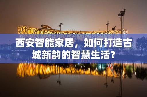 西安智能家居，如何打造古城新韵的智慧生活？