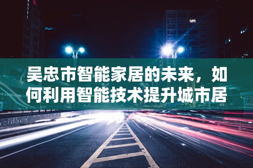 吴忠市智能家居的未来，如何利用智能技术提升城市居民的生活质量？