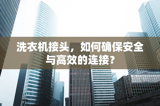 洗衣机接头，如何确保安全与高效的连接？