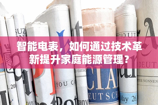 智能电表，如何通过技术革新提升家庭能源管理？