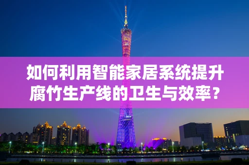 如何利用智能家居系统提升腐竹生产线的卫生与效率？
