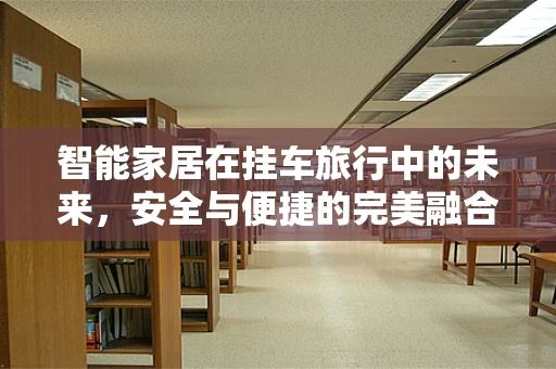智能家居在挂车旅行中的未来，安全与便捷的完美融合？