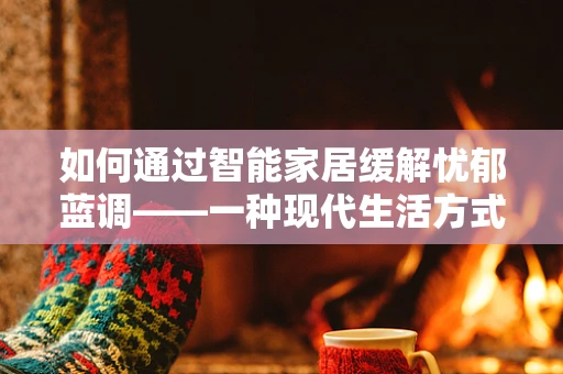 如何通过智能家居缓解忧郁蓝调——一种现代生活方式的隐忧？