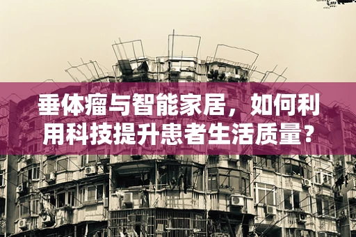 垂体瘤与智能家居，如何利用科技提升患者生活质量？