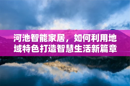 河池智能家居，如何利用地域特色打造智慧生活新篇章？