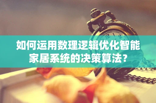 如何运用数理逻辑优化智能家居系统的决策算法？