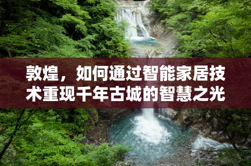 敦煌，如何通过智能家居技术重现千年古城的智慧之光？