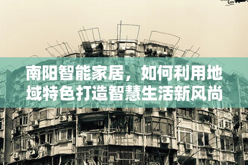 南阳智能家居，如何利用地域特色打造智慧生活新风尚？