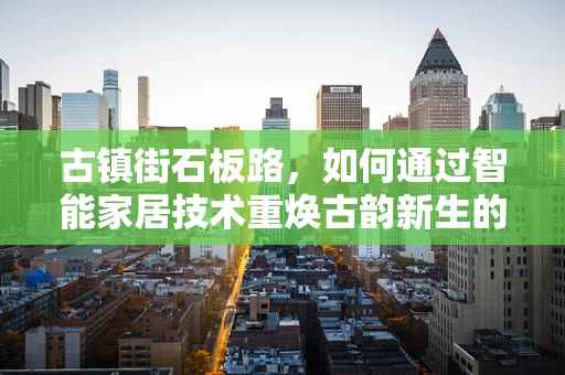 古镇街石板路，如何通过智能家居技术重焕古韵新生的探索？