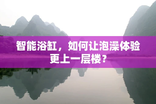 智能浴缸，如何让泡澡体验更上一层楼？